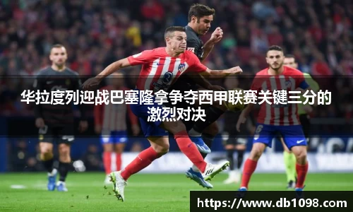 华拉度列迎战巴塞隆拿争夺西甲联赛关键三分的激烈对决